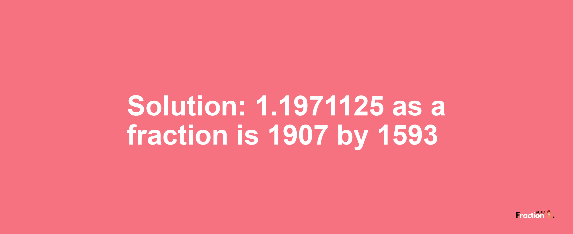 Solution:1.1971125 as a fraction is 1907/1593